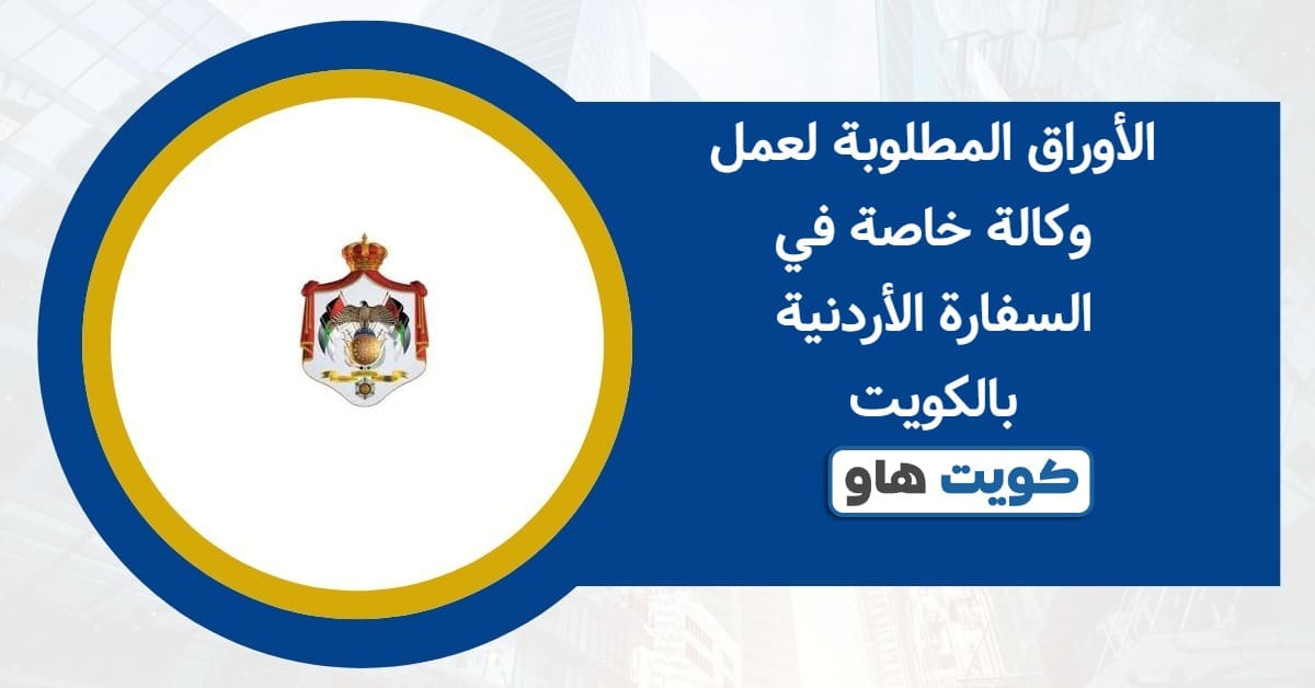 الأوراق المطلوبة لعمل وكالة خاصة في السفارة الأردنية بالكويت