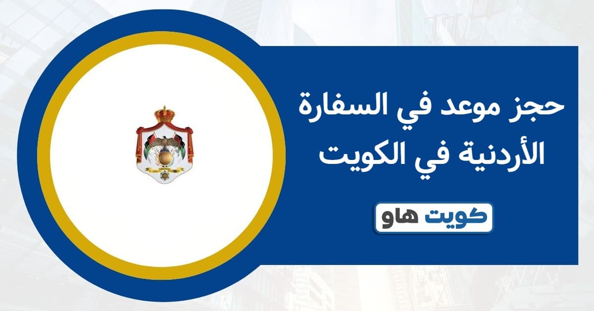 حجز موعد في السفارة الأردنية في الكويت 2025: الرابط المعتمد